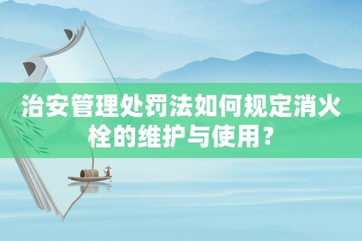 治安管理處罰法如何規(guī)定消火栓的維護與使用？