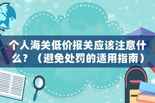 個人海關(guān)低價報關(guān)應(yīng)該注意什么？（避免處罰的適用指南）