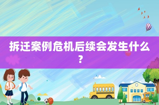 拆遷案例危機后續(xù)會發(fā)生什么？