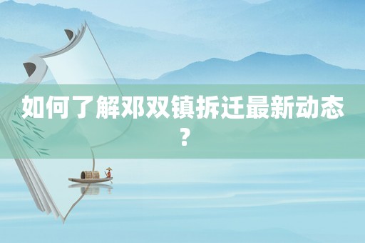 如何了解鄧雙鎮(zhèn)拆遷最新動態(tài)？