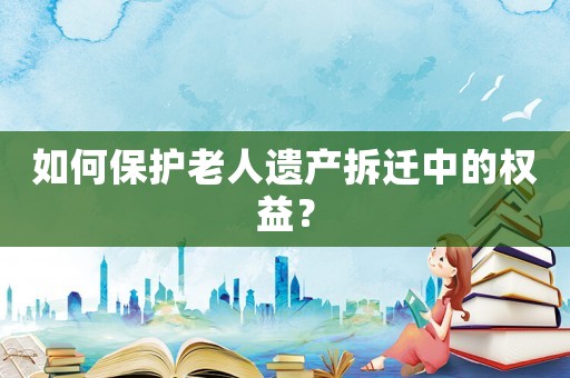 如何保護(hù)老人遺產(chǎn)拆遷中的權(quán)益？
