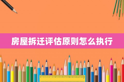 房屋拆遷評估原則怎么執(zhí)行