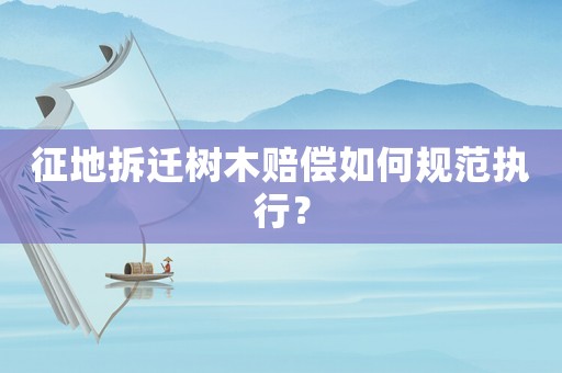 征地拆遷樹木賠償如何規(guī)范執(zhí)行？