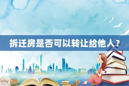 拆遷房是否可以轉(zhuǎn)讓給他人？