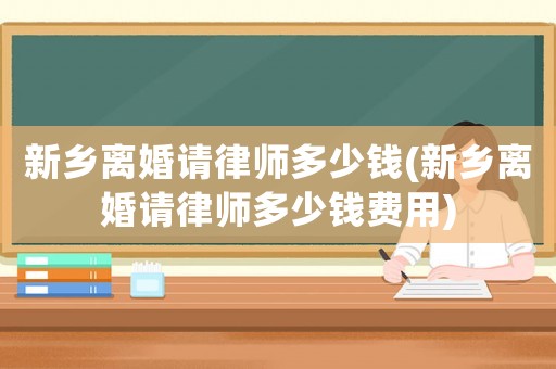 新鄉(xiāng)離婚請律師多少錢(新鄉(xiāng)離婚請律師多少錢費(fèi)用)