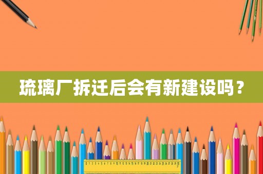 琉璃廠拆遷后會有新建設(shè)嗎？