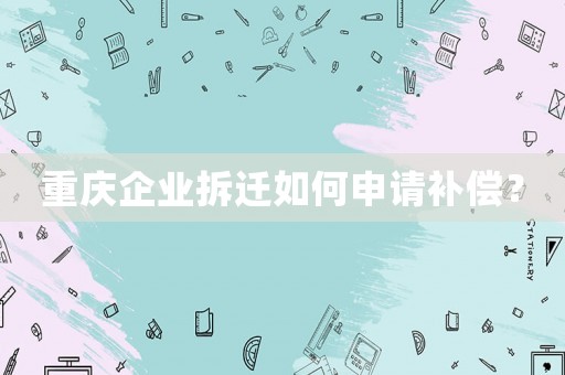 重慶企業(yè)拆遷如何申請補償？