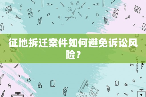 征地拆遷案件如何避免訴訟風(fēng)險？