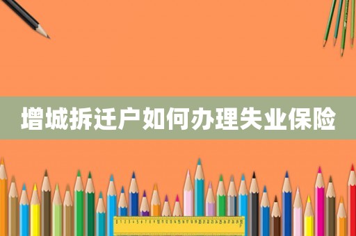 增城拆遷戶如何辦理失業(yè)保險