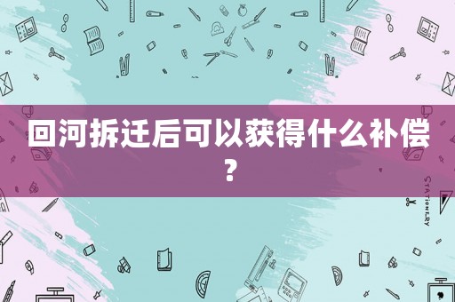 回河拆遷后可以獲得什么補(bǔ)償？