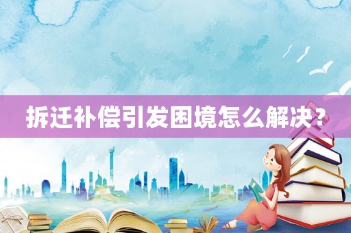 拆遷補(bǔ)償引發(fā)困境怎么解決？