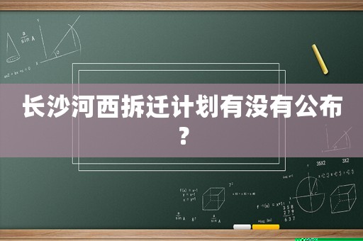 長(zhǎng)沙河西拆遷計(jì)劃有沒(méi)有公布？