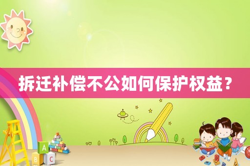 拆遷補(bǔ)償不公如何保護(hù)權(quán)益？