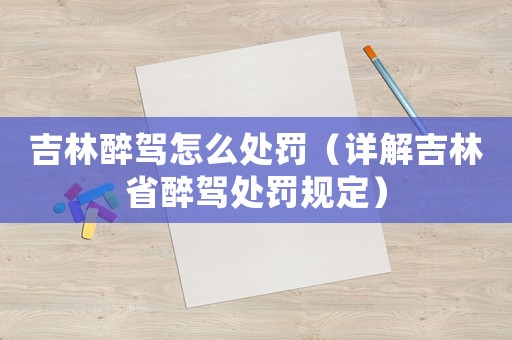 吉林醉駕怎么處罰（詳解吉林省醉駕處罰規(guī)定）