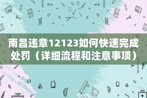 南昌違章12123如何快速完成處罰（詳細流程和注意事項）
