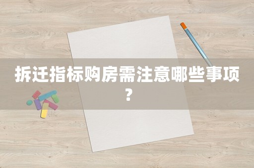 拆遷指標(biāo)購房需注意哪些事項(xiàng)？