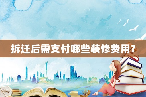 拆遷后需支付哪些裝修費用？