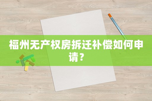 福州無產(chǎn)權(quán)房拆遷補(bǔ)償如何申請(qǐng)？
