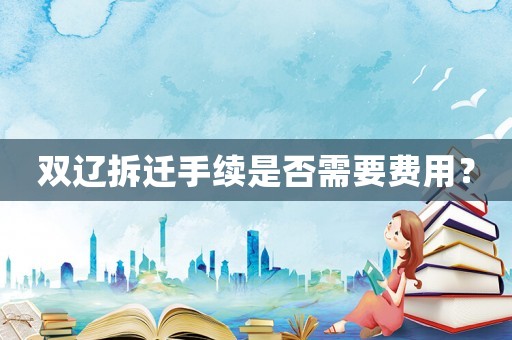 雙遼拆遷手續(xù)是否需要費用？