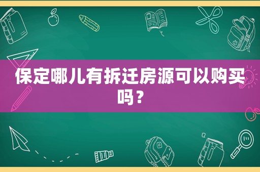 保定哪兒有拆遷房源可以購(gòu)買(mǎi)嗎？