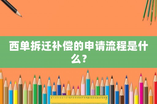 西單拆遷補(bǔ)償?shù)纳暾?qǐng)流程是什么？