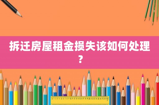 拆遷房屋租金損失該如何處理？