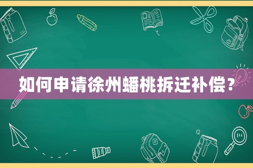如何申請(qǐng)徐州蟠桃拆遷補(bǔ)償？