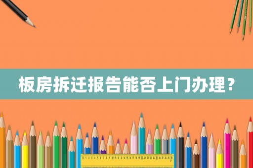 板房拆遷報(bào)告能否上門辦理？
