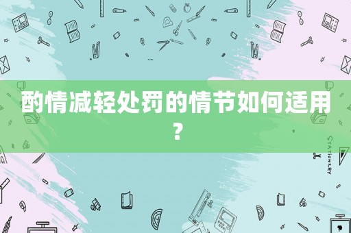 酌情減輕處罰的情節(jié)如何適用？