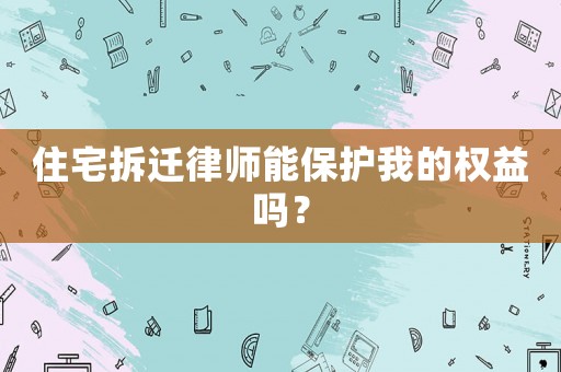 住宅拆遷律師能保護我的權益嗎？