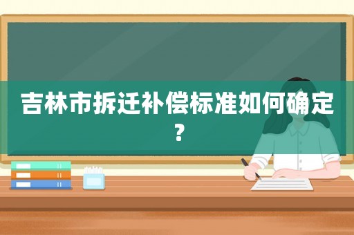 吉林市拆遷補償標(biāo)準(zhǔn)如何確定？