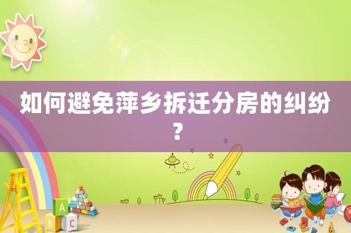 如何避免萍鄉(xiāng)拆遷分房的糾紛？