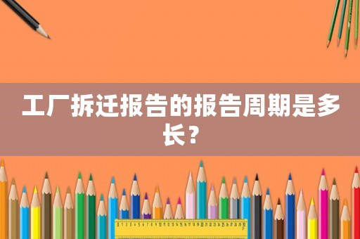 工廠拆遷報(bào)告的報(bào)告周期是多長(zhǎng)？