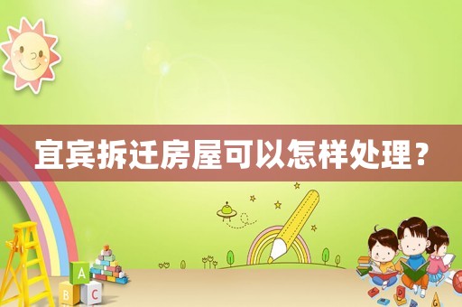 宜賓拆遷房屋可以怎樣處理？