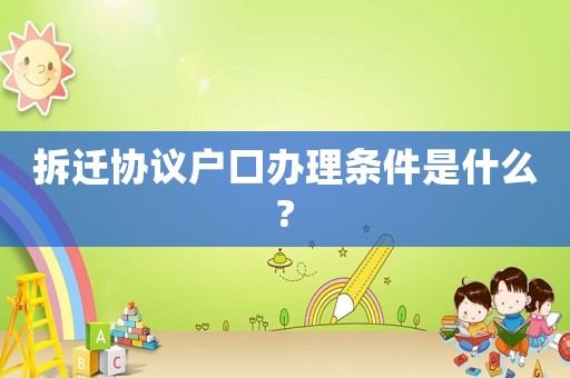 拆遷協(xié)議戶口辦理條件是什么?