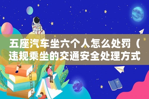五座汽車坐六個(gè)人怎么處罰（違規(guī)乘坐的交通安全處理方式）