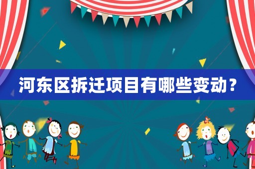 河?xùn)|區(qū)拆遷項(xiàng)目有哪些變動？