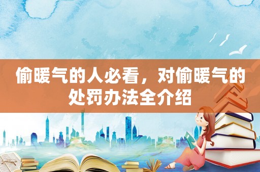偷暖氣的人必看，對(duì)偷暖氣的處罰辦法全介紹