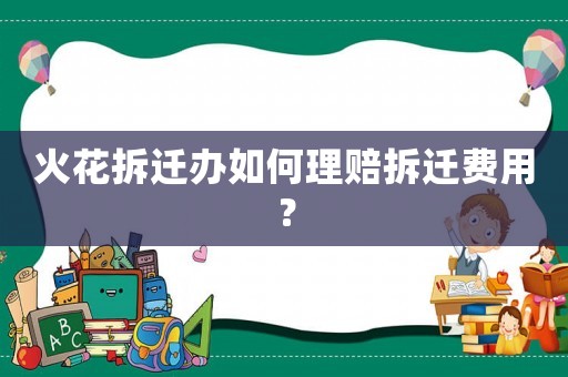 火花拆遷辦如何理賠拆遷費(fèi)用？