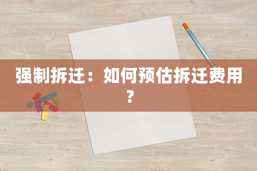 強(qiáng)制拆遷：如何預(yù)估拆遷費(fèi)用？