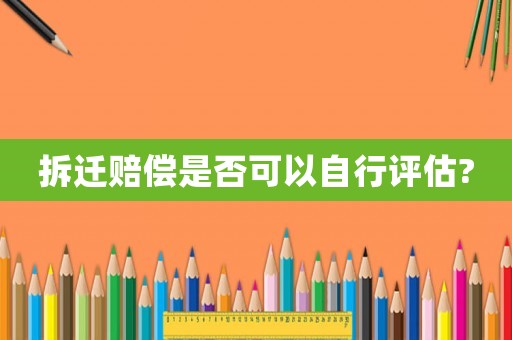 拆遷賠償是否可以自行評估?