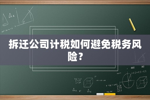 拆遷公司計稅如何避免稅務(wù)風(fēng)險？