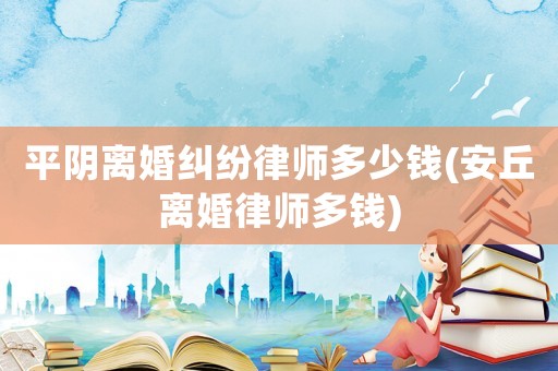 平陰離婚糾紛律師多少錢(安丘離婚律師多錢)