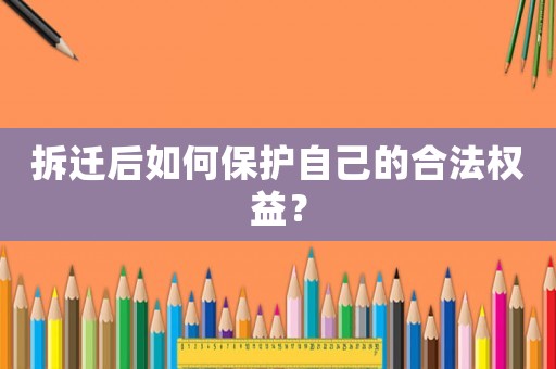 拆遷后如何保護(hù)自己的合法權(quán)益？