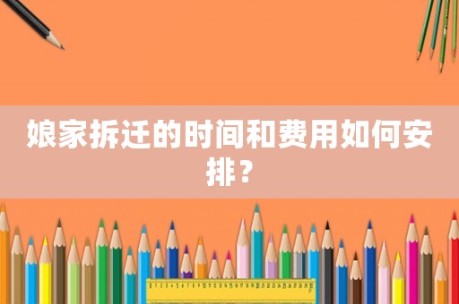 娘家拆遷的時(shí)間和費(fèi)用如何安排？