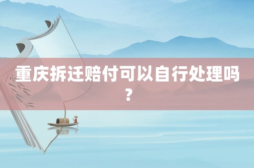 重慶拆遷賠付可以自行處理嗎？