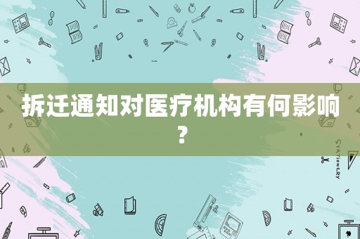 拆遷通知對醫(yī)療機構(gòu)有何影響？