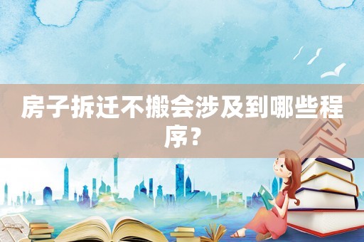 房子拆遷不搬會(huì)涉及到哪些程序？
