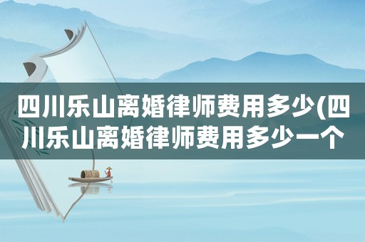四川樂山離婚律師費(fèi)用多少(四川樂山離婚律師費(fèi)用多少一個月)