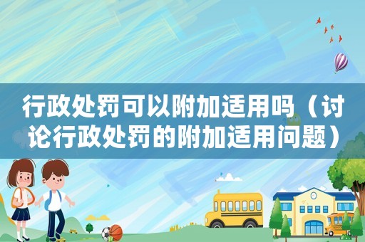 行政處罰可以附加適用嗎（討論行政處罰的附加適用問(wèn)題）